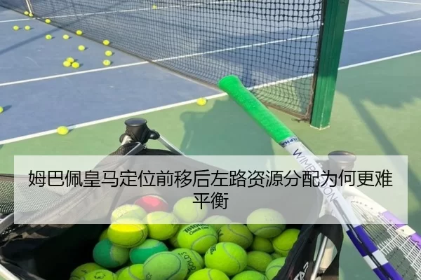姆巴佩皇马定位前移后左路资源分配为何更难平衡