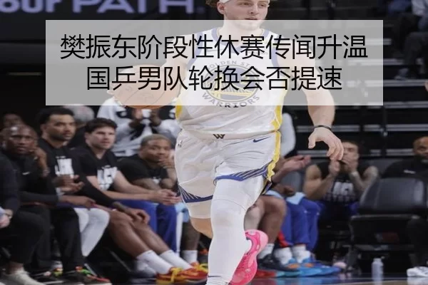 樊振东阶段性休赛传闻升温 国乒男队轮换会否提速