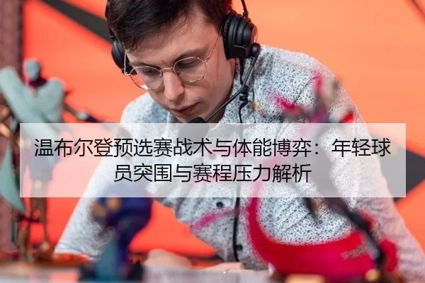 温布尔登预选赛战术与体能博弈：年轻球员突围与赛程压力解析