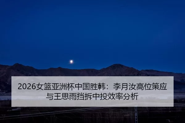 2026女篮亚洲杯中国胜韩：李月汝高位策应与王思雨挡拆中投效率分析