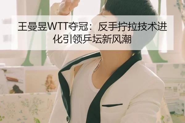 王曼昱WTT夺冠：反手拧拉技术进化引领乒坛新风潮